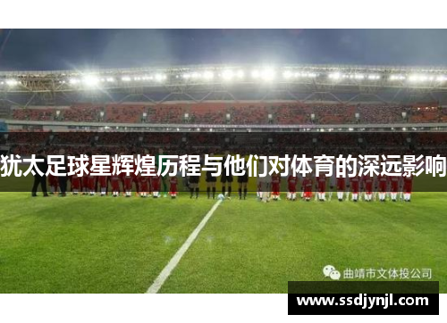 犹太足球星辉煌历程与他们对体育的深远影响