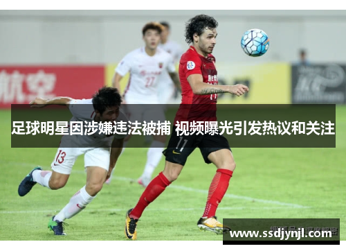 足球明星因涉嫌违法被捕 视频曝光引发热议和关注