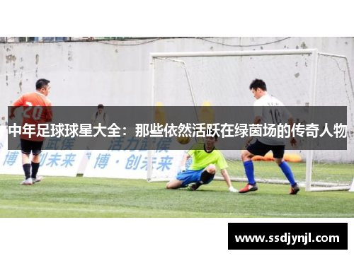 中年足球球星大全：那些依然活跃在绿茵场的传奇人物