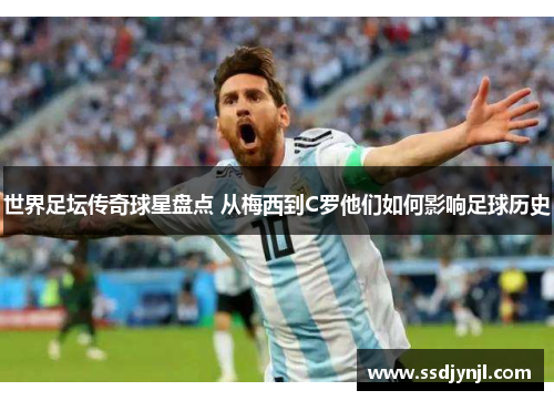 世界足坛传奇球星盘点 从梅西到C罗他们如何影响足球历史