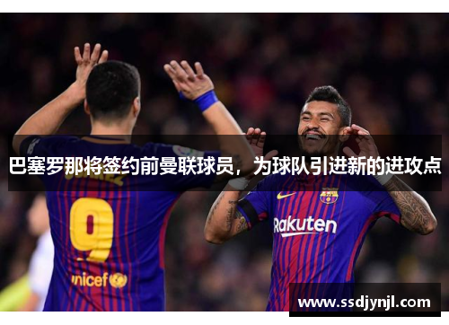 巴塞罗那将签约前曼联球员，为球队引进新的进攻点